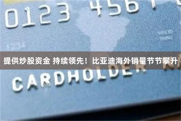 提供炒股资金 持续领先！比亚迪海外销量节节攀升