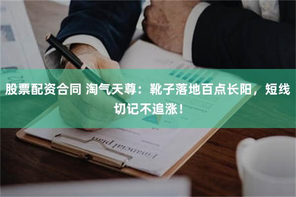 股票配资合同 淘气天尊：靴子落地百点长阳，短线切记不追涨！