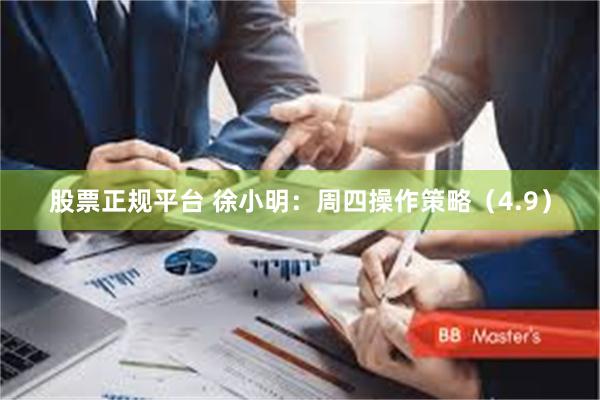 股票正规平台 徐小明：周四操作策略（4.9）