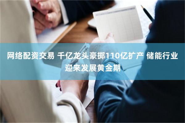 网络配资交易 千亿龙头豪掷110亿扩产 储能行业迎来发展黄金期