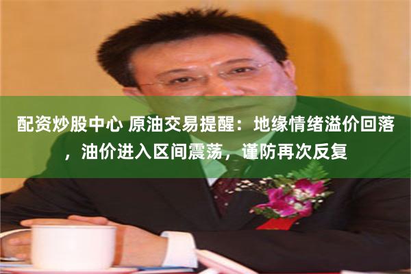 配资炒股中心 原油交易提醒：地缘情绪溢价回落，油价进入区间震荡，谨防再次反复