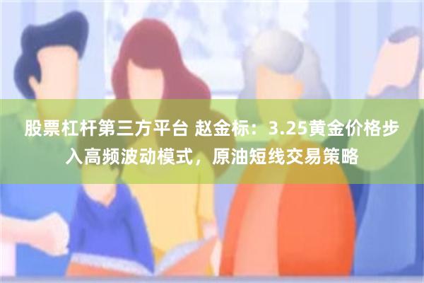 股票杠杆第三方平台 赵金标：3.25黄金价格步入高频波动模式，原油短线交易策略