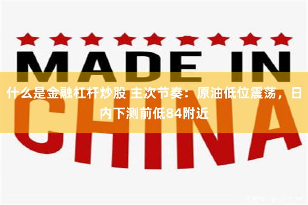 什么是金融杠杆炒股 主次节奏：原油低位震荡，日内下测前低84附近
