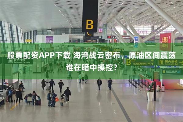 股票配资APP下载 海湾战云密布，原油区间震荡谁在暗中操控？