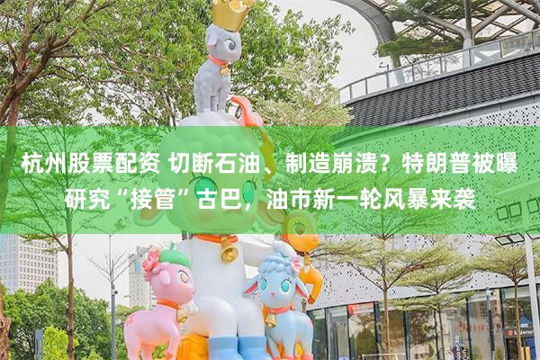 杭州股票配资 切断石油、制造崩溃？特朗普被曝研究“接管”古巴，油市新一轮风暴来袭