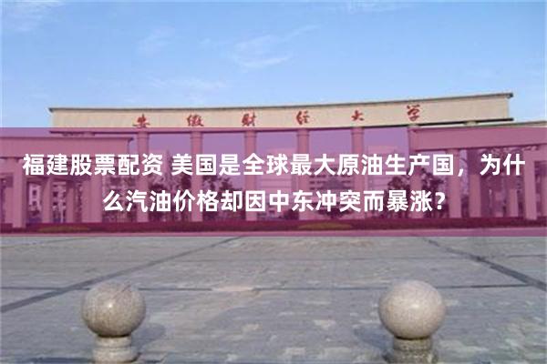 福建股票配资 美国是全球最大原油生产国,为什么汽油价格却因中东冲突而暴涨?