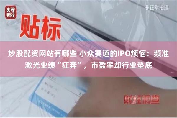 炒股配资网站有哪些 小众赛道的IPO烦恼：频准激光业绩“狂奔”，市盈率却行业垫底