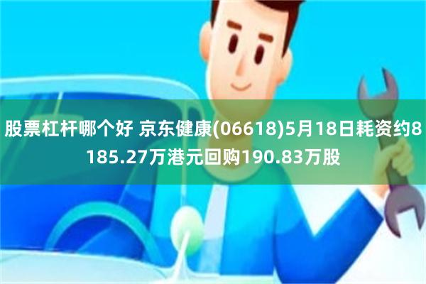 股票杠杆哪个好 京东健康(06618)5月18日耗资约8185.27万港元回购190.83万股