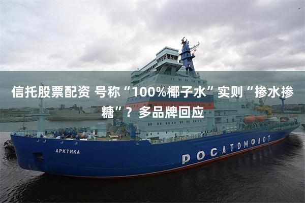 信托股票配资 号称“100%椰子水”实则“掺水掺糖”？多品牌回应