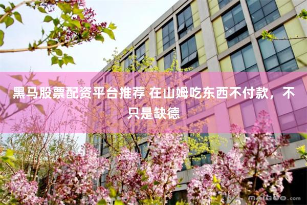 黑马股票配资平台推荐 在山姆吃东西不付款，不只是缺德