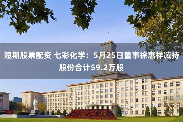 短期股票配资 七彩化学：5月25日董事徐惠祥减持股份合计59.2万股