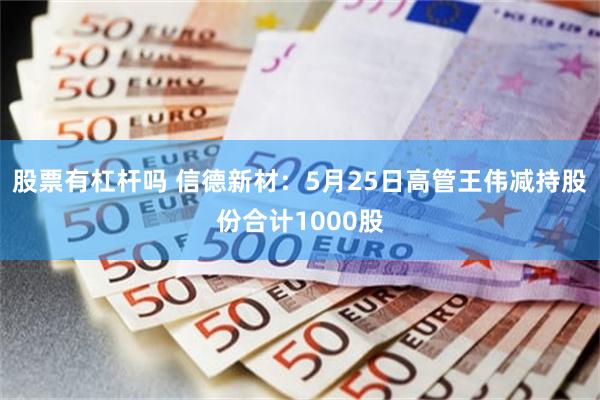股票有杠杆吗 信德新材：5月25日高管王伟减持股份合计1000股