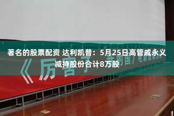 著名的股票配资 达利凯普：5月25日高管戚永义减持股份合计8万股