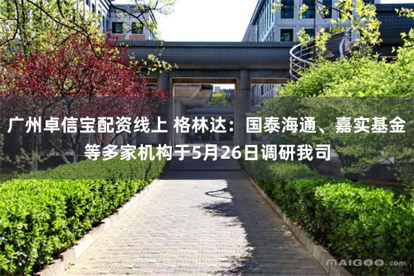 广州卓信宝配资线上 格林达:国泰海通、嘉实基金等多家机构于5月26日调研我司