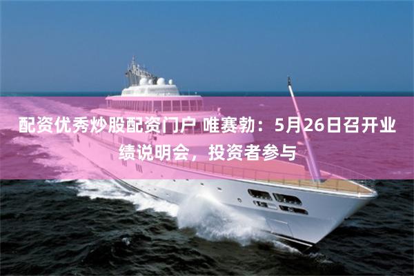 配资优秀炒股配资门户 唯赛勃：5月26日召开业绩说明会，投资者参与