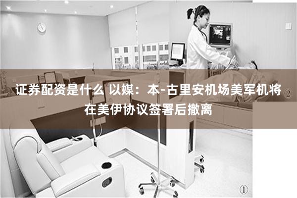 证券配资是什么 以媒：本-古里安机场美军机将在美伊协议签署后撤离