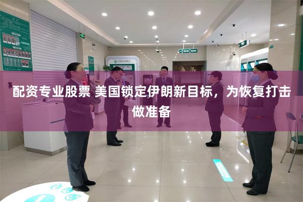 配资专业股票 美国锁定伊朗新目标，为恢复打击做准备