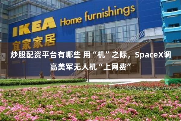 炒股配资平台有哪些 用“机”之际，SpaceX调高美军无人机“上网费”