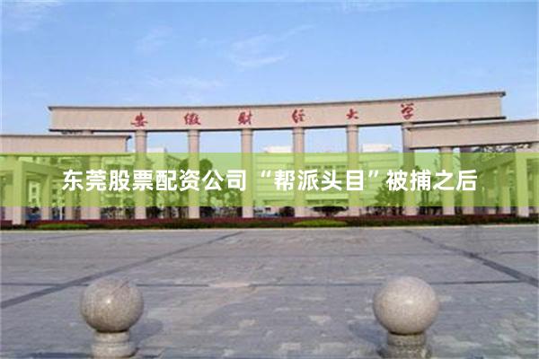 东莞股票配资公司 “帮派头目”被捕之后