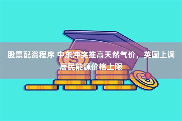 股票配资程序 中东冲突推高天然气价，英国上调居民能源价格上限