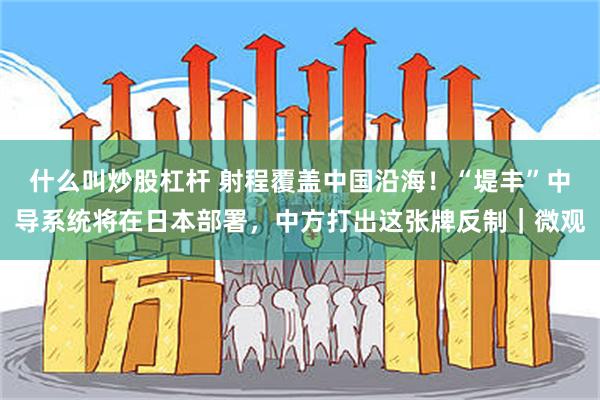 什么叫炒股杠杆 射程覆盖中国沿海!“堤丰”中导系统将在日本部署,中方打出这张牌反制|微观