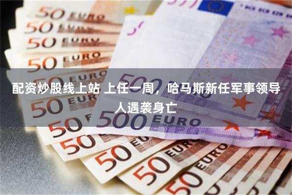 配资炒股线上站 上任一周，哈马斯新任军事领导人遇袭身亡