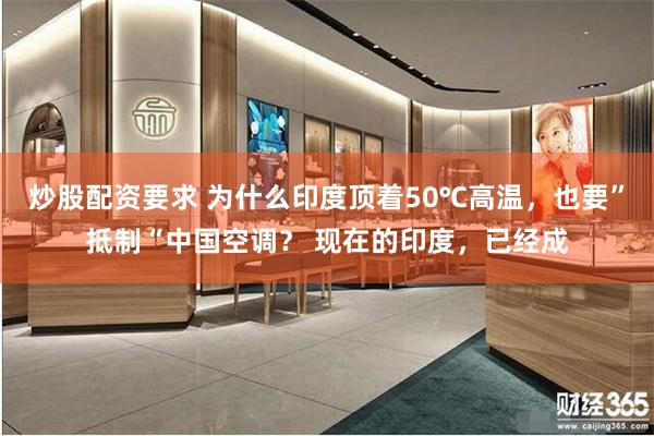 炒股配资要求 为什么印度顶着50℃高温，也要”抵制“中国空调？ 现在的印度，已经成