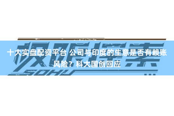 十大实盘配资平台 公司与印度的生意是否有赖账风险？科大国创回应