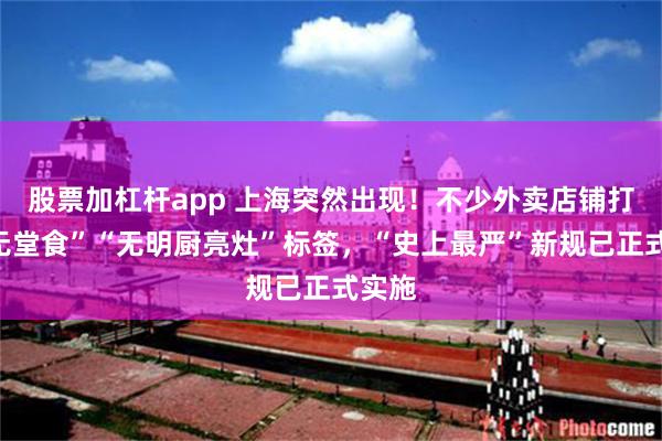 股票加杠杆app 上海突然出现！不少外卖店铺打上“无堂食”“无明厨亮灶”标签，“史上最严”新规已正式实施