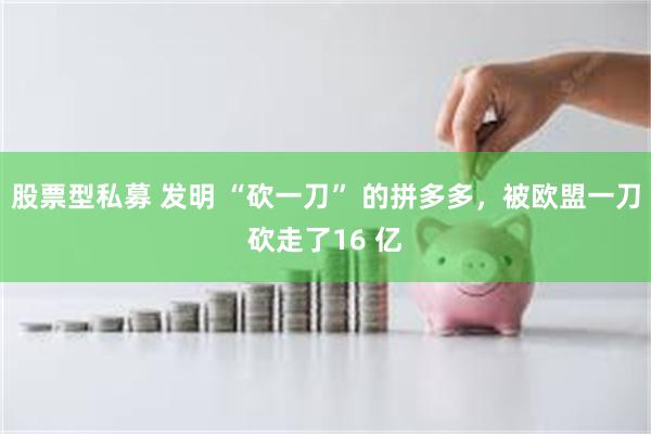 股票型私募 发明 “砍一刀” 的拼多多，被欧盟一刀砍走了16 亿