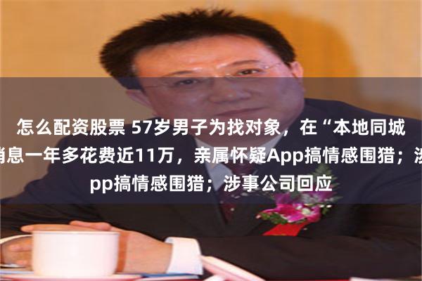 怎么配资股票 57岁男子为找对象，在“本地同城聊”App回消息一年多花费近11万，亲属怀疑App搞情感围猎；涉事公司回应