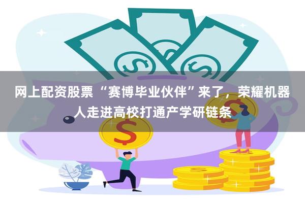 网上配资股票 “赛博毕业伙伴”来了，荣耀机器人走进高校打通产学研链条