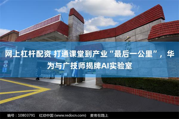 网上杠杆配资 打通课堂到产业“最后一公里”，华为与广技师揭牌AI实验室
