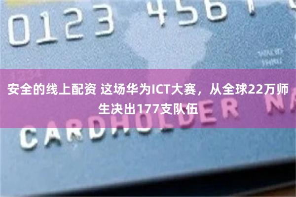 安全的线上配资 这场华为ICT大赛，从全球22万师生决出177支队伍