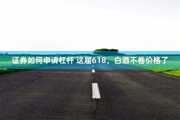 证券如何申请杠杆 这届618，白酒不卷价格了