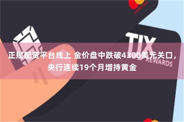 正规配资平台线上 金价盘中跌破4300美元关口，央行连续19个月增持黄金