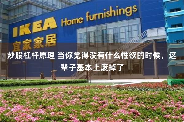 炒股杠杆原理 当你觉得没有什么性欲的时候，这辈子基本上废掉了
