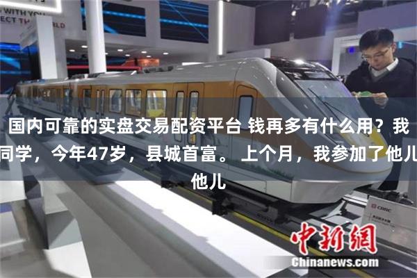 国内可靠的实盘交易配资平台 钱再多有什么用?我同学,今年47岁,县城首富。 上个月,我参加了他儿
