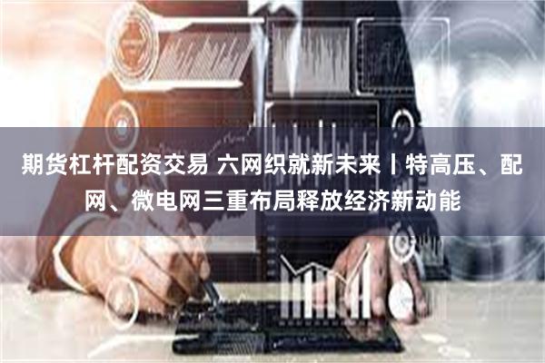 期货杠杆配资交易 六网织就新未来丨特高压、配网、微电网三重布局释放经济新动能