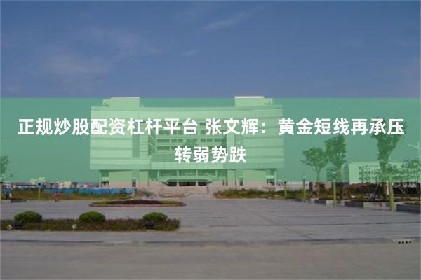 正规炒股配资杠杆平台 张文辉：黄金短线再承压转弱势跌