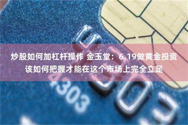 炒股如何加杠杆操作 金玉堂：6.19做黄金投资该如何把握才能在这个市场上完全立足