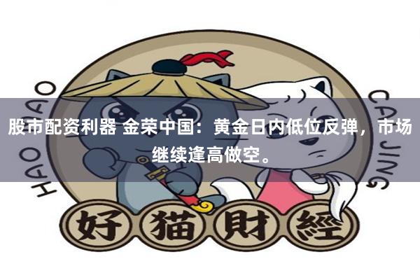 股市配资利器 金荣中国:黄金日内低位反弹,市场继续逢高做空。