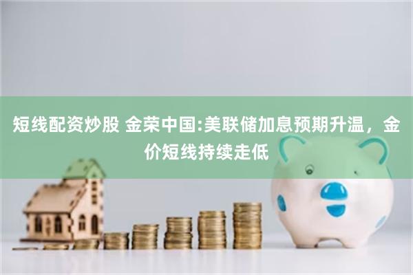 短线配资炒股 金荣中国:美联储加息预期升温，金价短线持续走低