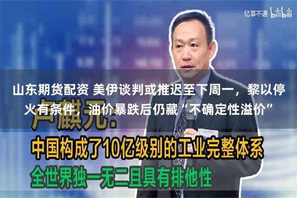 山东期货配资 美伊谈判或推迟至下周一，黎以停火有条件，油价暴跌后仍藏“不确定性溢价”