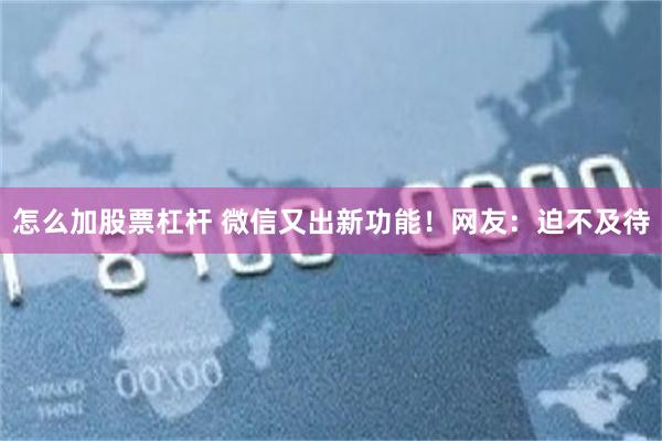 怎么加股票杠杆 微信又出新功能！网友：迫不及待