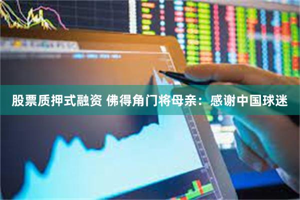 股票质押式融资 佛得角门将母亲:感谢中国球迷