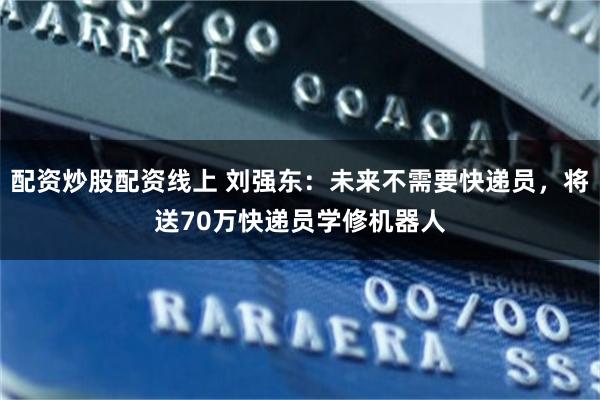 配资炒股配资线上 刘强东:未来不需要快递员,将送70万快递员学修机器人