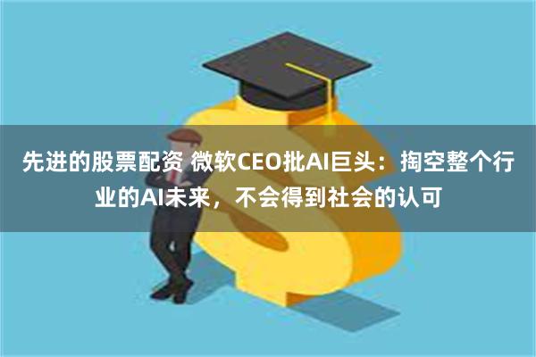 先进的股票配资 微软CEO批AI巨头：掏空整个行业的AI未来，不会得到社会的认可
