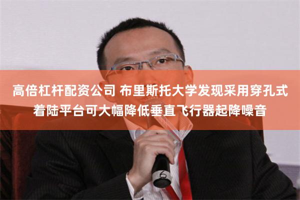 高倍杠杆配资公司 布里斯托大学发现采用穿孔式着陆平台可大幅降低垂直飞行器起降噪音