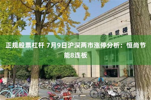 正规股票杠杆 7月9日沪深两市涨停分析：恒尚节能8连板